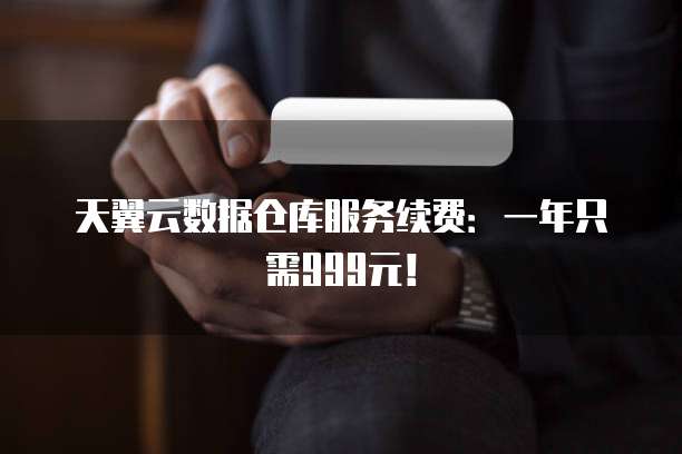 天翼云数据仓库服务续费:一年只需999元!