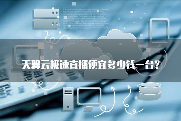 天翼云极速直播便宜多少钱一台?