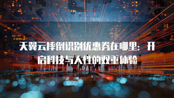 天翼云摔倒识别优惠券在哪里:开启科技与人性的双重体验