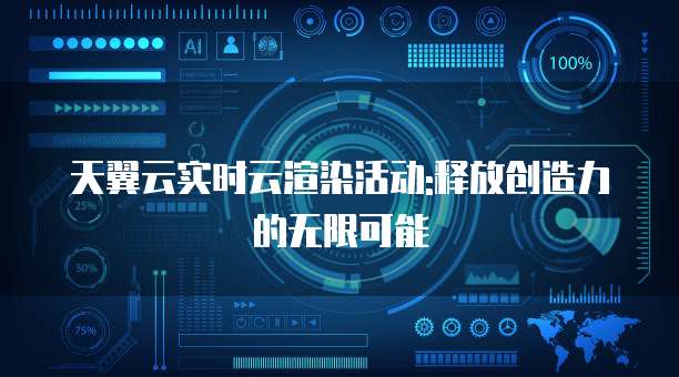 天翼云实时云渲染活动:释放创造力的无限可能