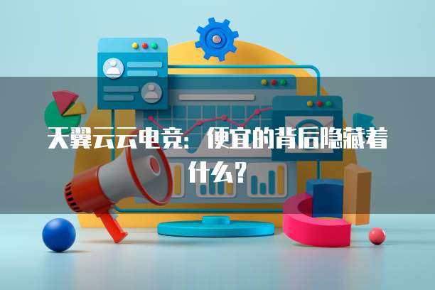 天翼云云电竞:便宜的背后隐藏着什么?