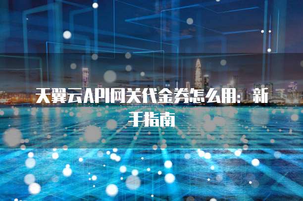 天翼云API网关代金券怎么用:新手指南