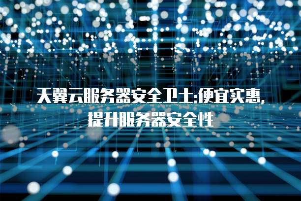 天翼云服务器安全卫士:便宜实惠,提升服务器安全性