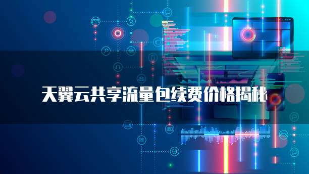 天翼云共享流量包续费价格揭秘
