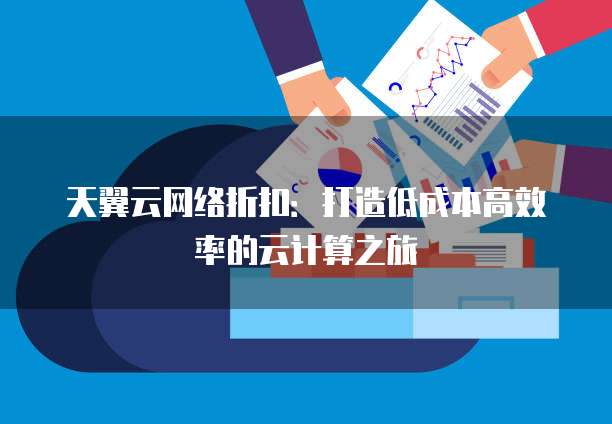 天翼云网络折扣:打造低成本高效率的云计算之旅