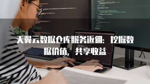 天翼云数据仓库服务返佣:挖掘数据价值,共享收益