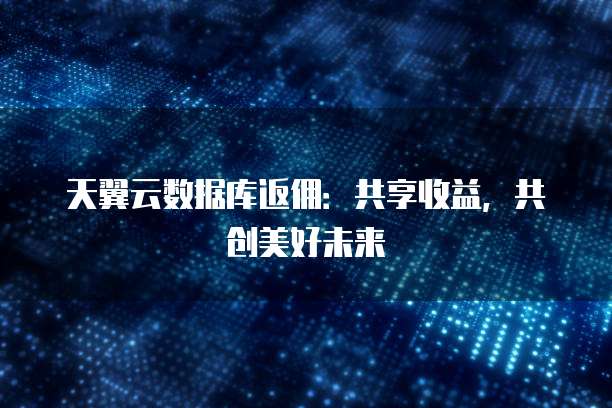 天翼云数据库返佣:共享收益,共创美好未来