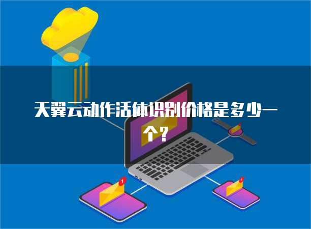 天翼云动作活体识别价格是多少一个？
