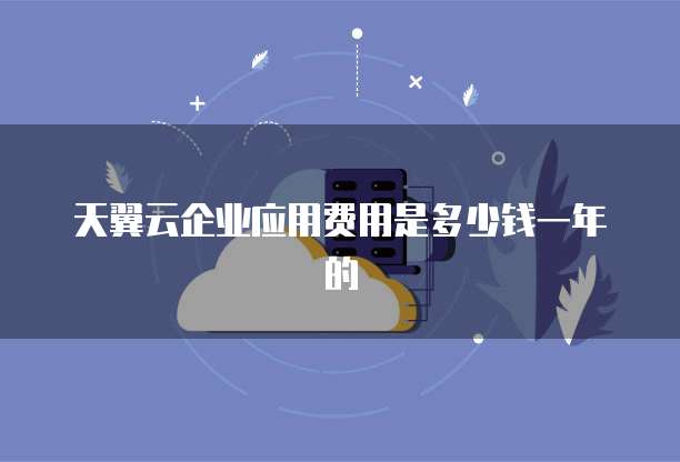天翼云企业应用费用是多少钱一年的