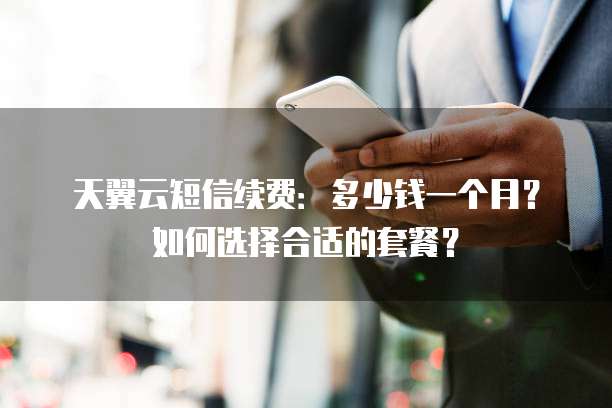 天翼云短信续费:多少钱一个月?如何选择合适的套餐?