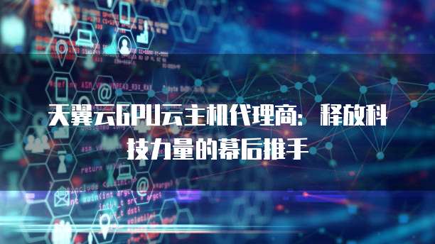 天翼云GPU云主机代理商:释放科技力量的幕后推手