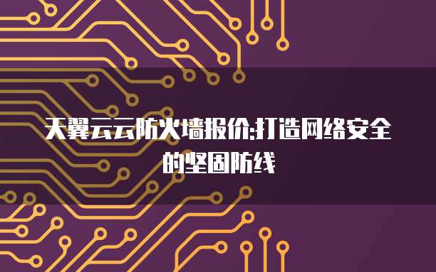 天翼云云防火墙报价:打造网络安全的坚固防线