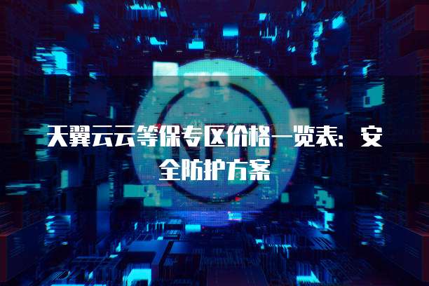 天翼云云等保专区价格一览表:安全防护方案
