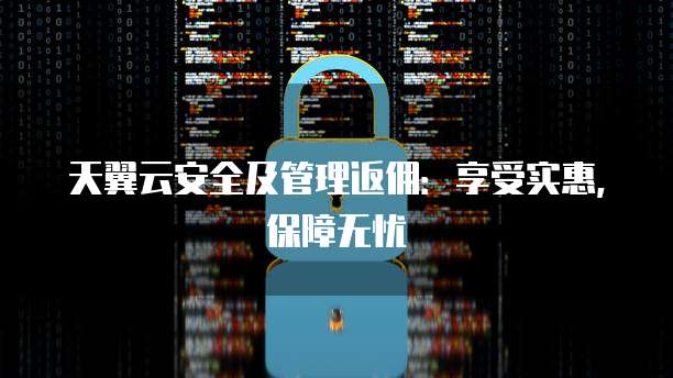 天翼云安全及管理返佣：享受实惠，保障无忧