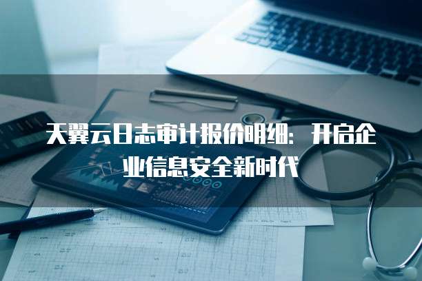 天翼云日志审计报价明细:开启企业信息安全新时代
