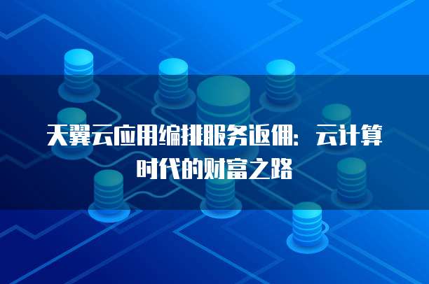天翼云应用编排服务返佣:云计算时代的财富之路