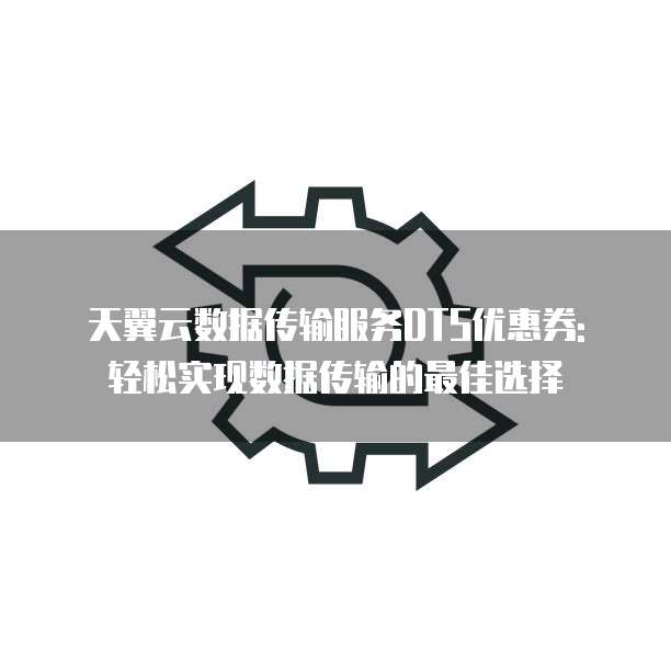 天翼云数据传输服务DTS优惠券: 轻松实现数据传输的最佳选择