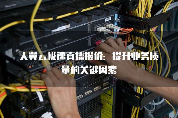天翼云极速直播报价:提升业务质量的关键因素