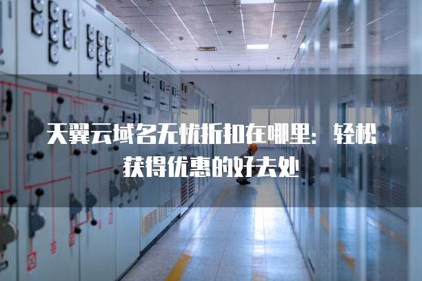 天翼云域名无忧折扣在哪里:轻松获得优惠的好去处