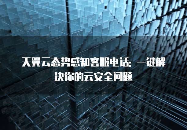 天翼云态势感知客服电话: 一键解决你的云安全问题