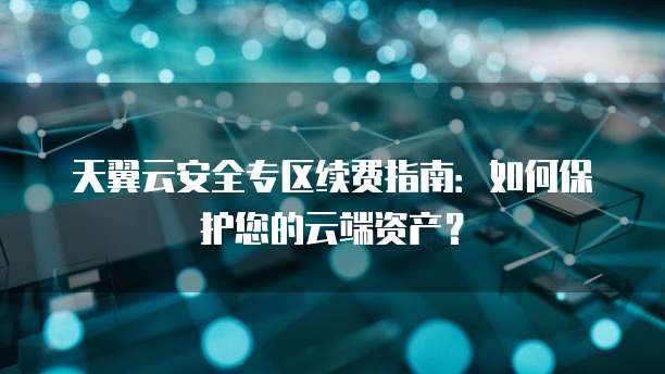 天翼云安全专区续费指南:如何保护您的云端资产?