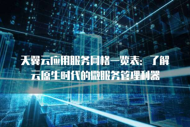 天翼云应用服务网格一览表:了解云原生时代的微服务管理利器