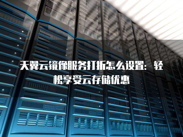 天翼云镜像服务打折怎么设置:轻松享受云存储优惠
