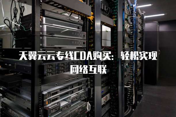 天翼云云专线CDA购买：轻松实现网络互联