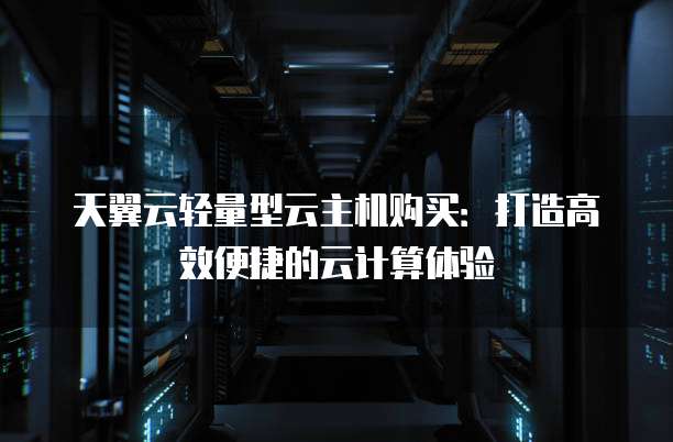 天翼云轻量型云主机购买：打造高效便捷的云计算体验