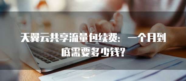 天翼云共享流量包续费:一个月到底需要多少钱?