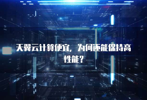 天翼云计算便宜,为何还能保持高性能?