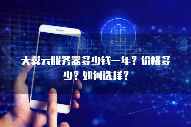 天翼云服务器多少钱一年?价格多少?如何选择?