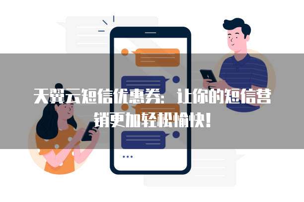 天翼云短信优惠券:让你的短信营销更加轻松愉快!