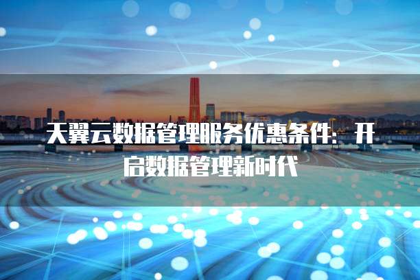 天翼云数据管理服务优惠条件:开启数据管理新时代