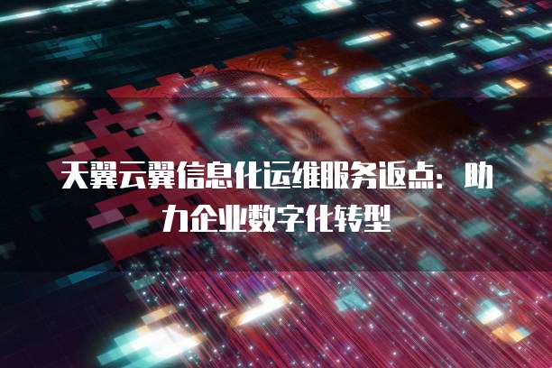 天翼云翼信息化运维服务返点:助力企业数字化转型