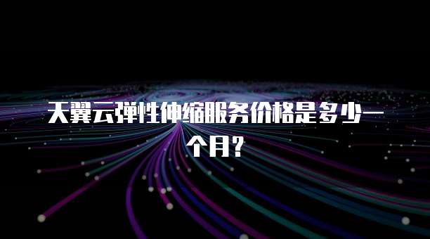 天翼云弹性伸缩服务价格是多少一个月？