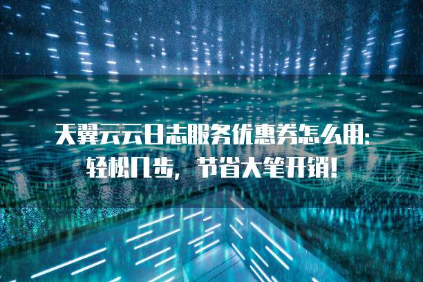 天翼云云日志服务优惠券怎么用:轻松几步,节省大笔开销!