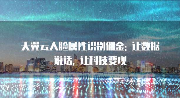 天翼云人脸属性识别佣金: 让数据说话, 让科技变现
