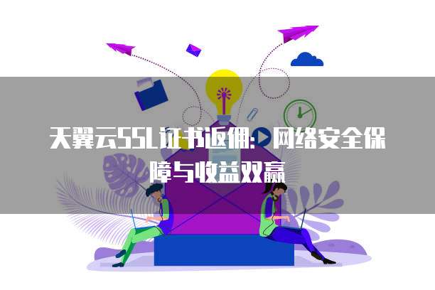 天翼云SSL证书返佣：网络安全保障与收益双赢