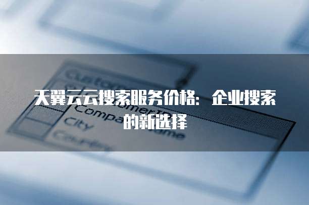 天翼云云搜索服务价格：企业搜索的新选择