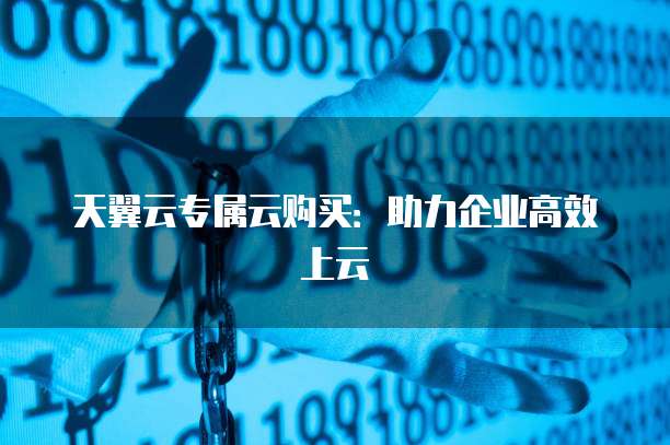 天翼云专属云购买:助力企业高效上云