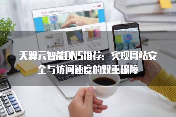 天翼云智能DNS推荐:实现网站安全与访问速度的双重保障
