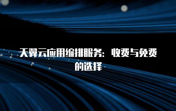 天翼云应用编排服务：收费与免费的选择