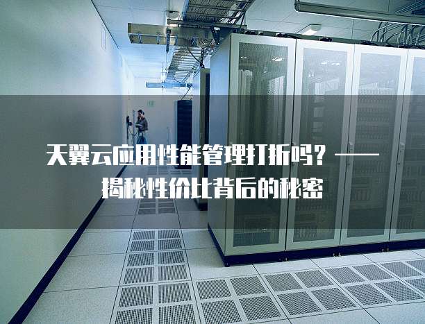 天翼云应用性能管理打折吗?——揭秘性价比背后的秘密