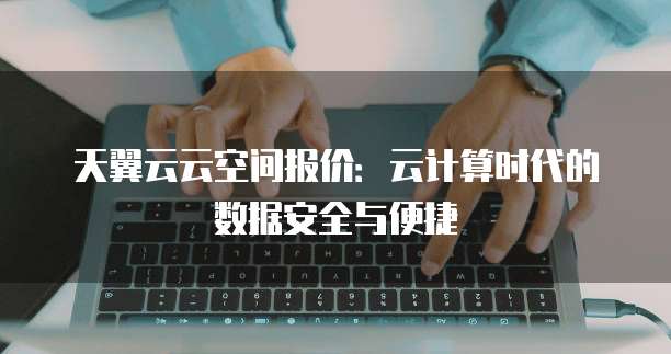 天翼云云空间报价:云计算时代的数据安全与便捷