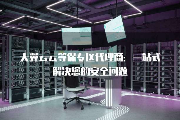 天翼云云等保专区代理商:一站式解决您的安全问题