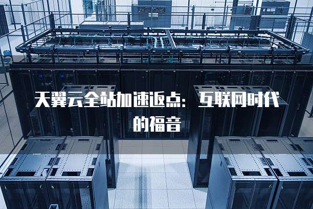 天翼云全站加速返点:互联网时代的福音