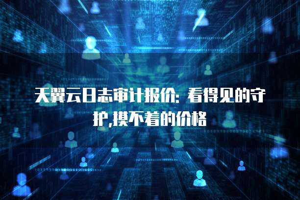 天翼云日志审计报价: 看得见的守护,摸不着的价格