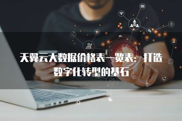 天翼云大数据价格表一览表:打造数字化转型的基石