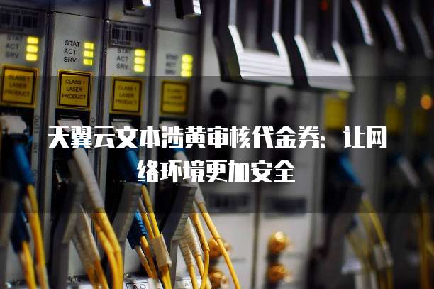天翼云文本涉黄审核代金券:让网络环境更加安全